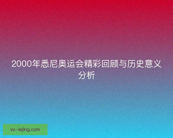 2000年悉尼奥运会精彩回顾与历史意义分析 2000年悉尼奥运会精彩回顾与历史意义分析