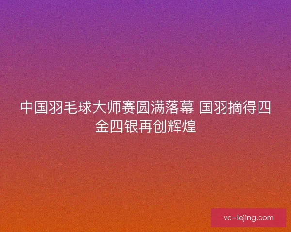 中国羽毛球大师赛圆满落幕 国羽摘得四金四银再创辉煌 中国羽毛球大师赛圆满落幕 国羽摘得四金四银再创辉煌