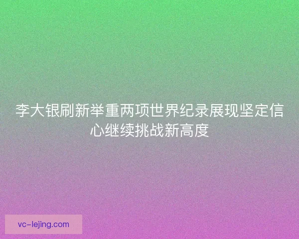 李大银刷新举重两项世界纪录展现坚定信心继续挑战新高度 李大银刷新举重两项世界纪录展现坚定信心继续挑战新高度
