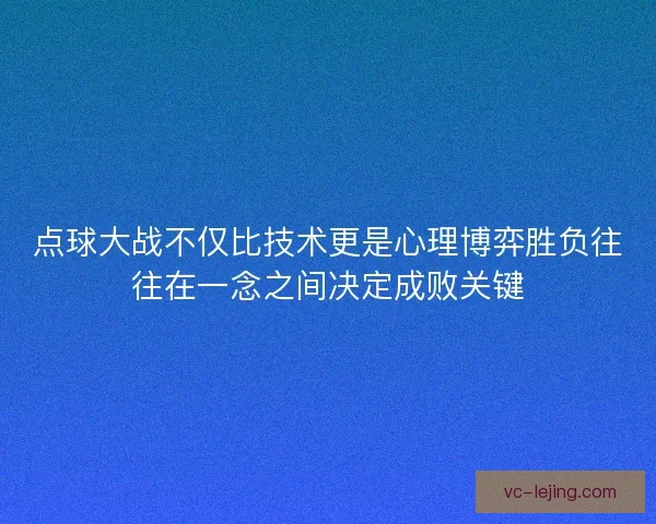 点球大战不仅比技术更是心理博弈胜负往往在一念之间决定成败关键 点球大战不仅比技术更是心理博弈胜负往往在一念之间决定成败关键