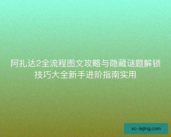 阿扎达2全流程图文攻略与隐藏谜题解锁技巧大全新手进阶指南实用 阿扎达2全流程图文攻略与隐藏谜题解锁技巧大全新手进阶指南实用