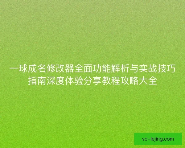 一球成名修改器全面功能解析与实战技巧指南深度体验分享教程攻略大全 一球成名修改器全面功能解析与实战技巧指南深度体验分享教程攻略大全