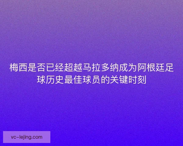 梅西是否已经超越马拉多纳成为阿根廷足球历史最佳球员的关键时刻 梅西是否已经超越马拉多纳成为阿根廷足球历史最佳球员的关键时刻