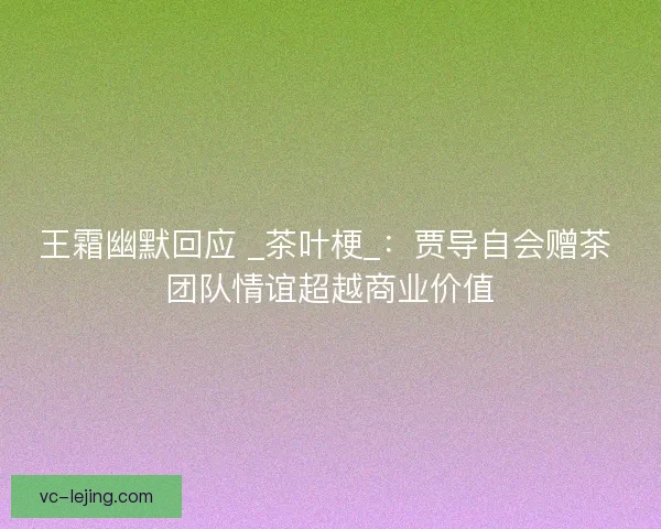 王霜幽默回应 _茶叶梗_：贾导自会赠茶 团队情谊超越商业价值
