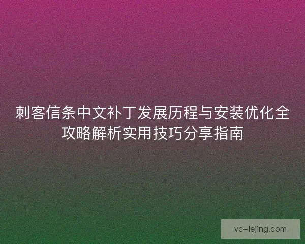 刺客信条中文补丁发展历程与安装优化全攻略解析实用技巧分享指南