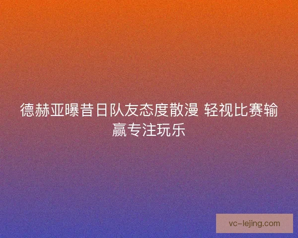 德赫亚曝昔日队友态度散漫 轻视比赛输赢专注玩乐 德赫亚曝昔日队友态度散漫 轻视比赛输赢专注玩乐