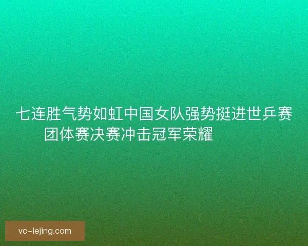 七连胜气势如虹中国女队强势挺进世乒赛团体赛决赛冲击冠军荣耀 🏓🇨🇳 七连胜气势如虹中国女队强势挺进世乒赛团体赛决赛冲击冠军荣耀 🏓🇨🇳