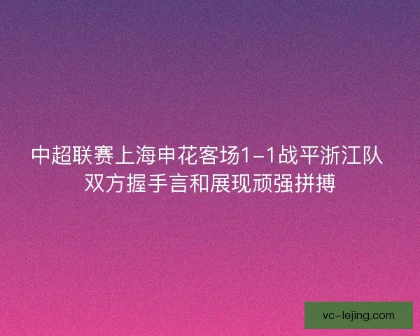 中超联赛上海申花客场1-1战平浙江队 双方握手言和展现顽强拼搏