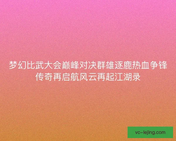 梦幻比武大会巅峰对决群雄逐鹿热血争锋传奇再启航风云再起江湖录