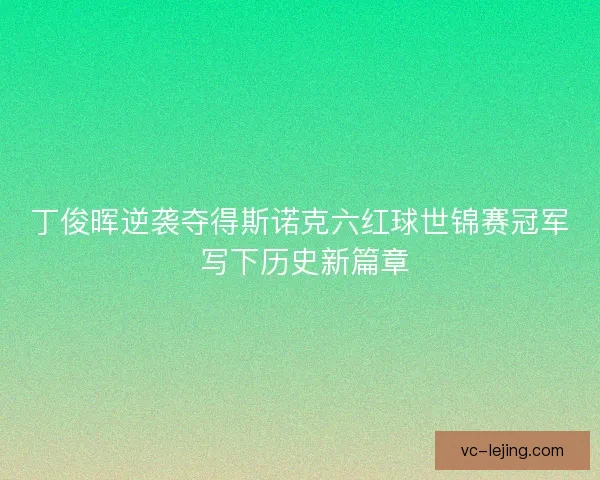 丁俊晖逆袭夺得斯诺克六红球世锦赛冠军 写下历史新篇章 丁俊晖逆袭夺得斯诺克六红球世锦赛冠军 写下历史新篇章