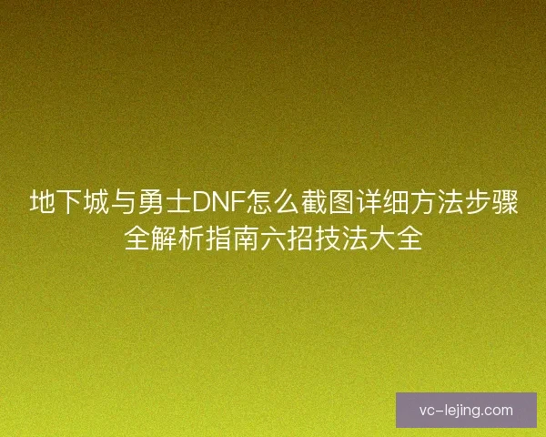 地下城与勇士DNF怎么截图详细方法步骤全解析指南六招技法大全 地下城与勇士DNF怎么截图详细方法步骤全解析指南六招技法大全