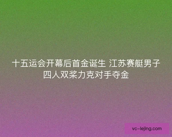 十五运会开幕后首金诞生 江苏赛艇男子四人双桨力克对手夺金 十五运会开幕后首金诞生 江苏赛艇男子四人双桨力克对手夺金